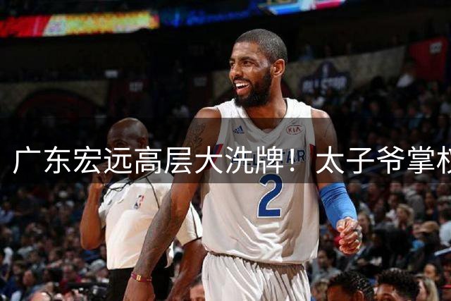 广东宏远高层大洗牌！太子爷掌权周鹏回归 胡明轩遭土豪队挖角