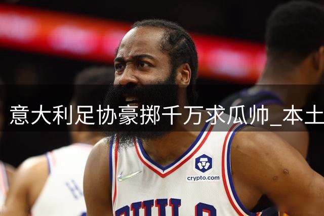 意大利足协豪掷千万求瓜帅 本土名宿激辩洋帅救赎之路